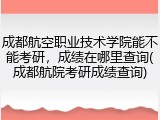 成都航空职业技术学院能不能考研，成绩在哪里查询(成都航院考研成绩查询)