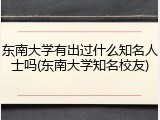 东南大学有出过什么知名人士吗(东南大学知名校友)