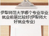 伊犁师范大学哪个专业毕业就业前景比较好(伊犁师大好就业专业)