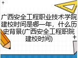 广西安全工程职业技术学院建校时间是哪一年，什么历史背景(广西安全工程职院建校时间)