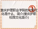 重庆护理职业学院的校园文化是什么，简介(重庆护职校园文化简介)
