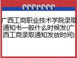 广西工商职业技术学院录取通知书一般什么时候发(广西工商录取通知发放时间)