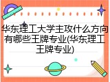 华东理工大学主攻什么方向有哪些王牌专业(华东理工王牌专业)