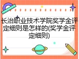 长治职业技术学院奖学金评定细则是怎样的(奖学金评定细则)