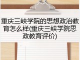重庆三峡学院的思想政治教育怎么样(重庆三峡学院思政教育评价)