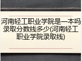 河南轻工职业学院是一本吗录取分数线多少(河南轻工职业学院录取线)
