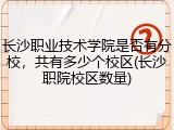 长沙职业技术学院是否有分校，共有多少个校区(长沙职院校区数量)