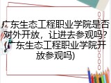 广东生态工程职业学院是否对外开放，让进去参观吗？(广东生态工程职业学院开放参观吗)