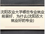 沈阳农业大学哪些专业就业前景好，为什么(沈阳农大就业好的专业)