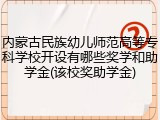 内蒙古民族幼儿师范高等专科学校开设有哪些奖学和助学金(该校奖助学金)