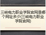 三峡电力职业学院官网是哪个网址多少(三峡电力职业学院官网)