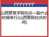 山西警察学院校庆一般什么时候举行(山西警院校庆时间)
