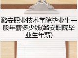 潞安职业技术学院毕业生一般年薪多少钱(潞安职院毕业生年薪)