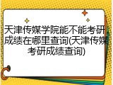 天津传媒学院能不能考研，成绩在哪里查询(天津传媒考研成绩查询)