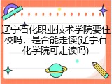 辽宁石化职业技术学院要住校吗，是否能走读(辽宁石化学院可走读吗)