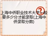 上海中侨职业技术大学一般要多少分才能录取(上海中侨录取分数)