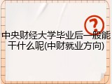 中央财经大学毕业后一般能干什么呢(中财就业方向)
