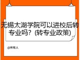 无锡太湖学院可以进校后转专业吗？(转专业政策)