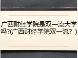 广西财经学院是双一流大学吗?(广西财经学院双一流？)