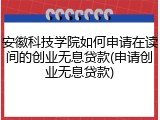 安徽科技学院如何申请在读间的创业无息贷款(申请创业无息贷款)