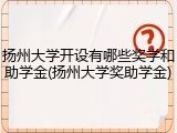 扬州大学开设有哪些奖学和助学金(扬州大学奖助学金)