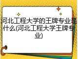 河北工程大学的王牌专业是什么(河北工程大学王牌专业)