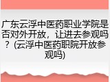 广东云浮中医药职业学院是否对外开放，让进去参观吗？(云浮中医药职院开放参观吗)