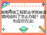 湖南网络工程职业学院就读期间挂科了怎么办呢？(挂科应对方法)