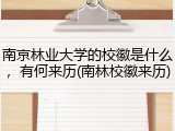 南京林业大学的校徽是什么，有何来历(南林校徽来历)