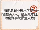 上海南湖职业技术学院一届招收多少人，最近几年(上海南湖学院招生人数)