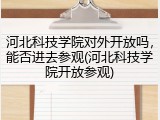 河北科技学院对外开放吗，能否进去参观(河北科技学院开放参观)
