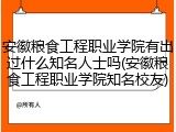 安徽粮食工程职业学院有出过什么知名人士吗(安徽粮食工程职业学院知名校友)