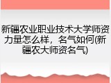 新疆农业职业技术大学师资力量怎么样，名气如何(新疆农大师资名气)