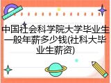 中国社会科学院大学毕业生一般年薪多少钱(社科大毕业生薪资)