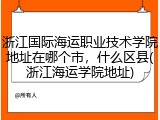 浙江国际海运职业技术学院地址在哪个市，什么区县(浙江海运学院地址)