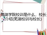 芜湖学院校训是什么，校长介绍(芜湖校训与校长)