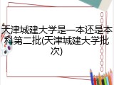 天津城建大学是一本还是本科第二批(天津城建大学批次)