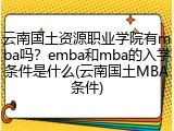 云南国土资源职业学院有mba吗？emba和mba的入学条件是什么(云南国土MBA条件)