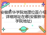 安徽新华学院地理位置介绍，详细地址在哪(安徽新华学院地址)