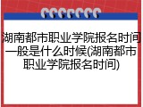 湖南都市职业学院报名时间一般是什么时候(湖南都市职业学院报名时间)