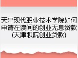 天津现代职业技术学院如何申请在读间的创业无息贷款(天津职院创业贷款)