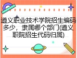 遵义职业技术学院招生编码多少，隶属哪个部门(遵义职院招生代码归属)