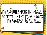 邯郸应用技术职业学院占地多少亩，什么情况下成立(邯郸学院占地与成立)
