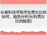 长春科技学院学生男女比例如何，趋势分析(长科男女比例趋势)