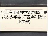 江西应用科技学院到毕业要花多少学费(江西应科院毕业学费)