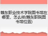 赣东职业技术学院图书馆在哪里，怎么样(赣东职院图书馆位置)