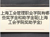 上海工会管理职业学院有哪些奖学金和助学金呢(上海工会学院奖助学金)