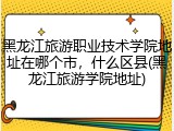 黑龙江旅游职业技术学院地址在哪个市，什么区县(黑龙江旅游学院地址)