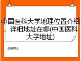 中国医科大学地理位置介绍，详细地址在哪(中国医科大学地址)