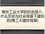 南京工业大学的校史简介，什么历史与社会背景下建校的(南工大建校背景)